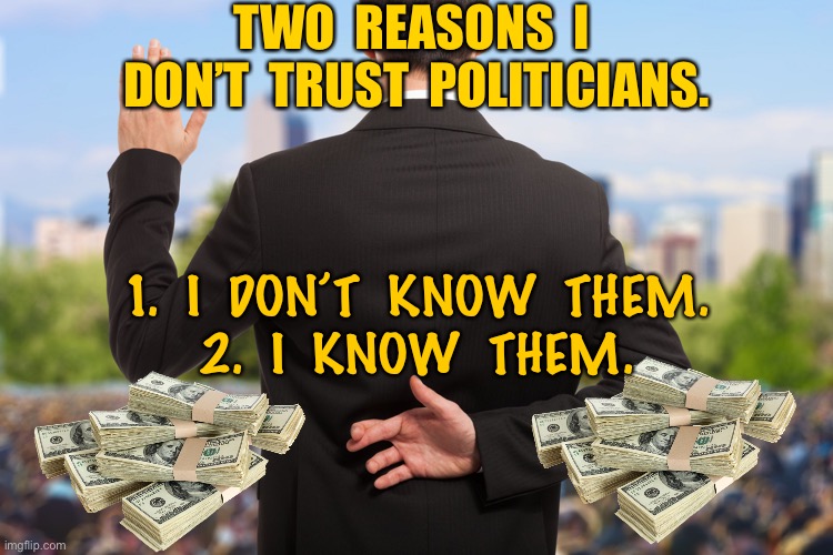 Do not trust Politicians | TWO  REASONS  I  DON’T  TRUST  POLITICIANS. 1.  I  DON’T  KNOW  THEM.
2.  I  KNOW  THEM. | image tagged in corrupt politicians,no trust,reasons,i do not know,i know,politics | made w/ Imgflip meme maker