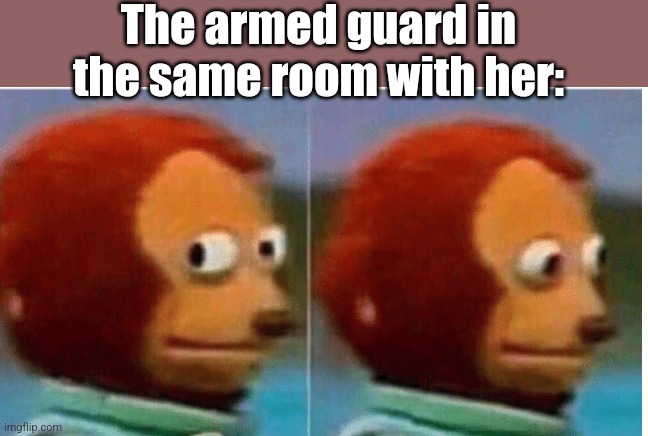 feel guilty | The armed guard in the same room with her: | image tagged in feel guilty | made w/ Imgflip meme maker