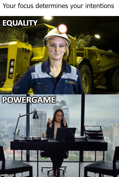 . | Your focus determines your intentions; EQUALITY; POWERGAME | image tagged in feminism,work | made w/ Imgflip meme maker