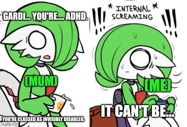 Great. Now I have to be medicated. And probably bullied at school. Adhd kids at my school are bullied fsr | GARDI... YOU'RE.... ADHD. (MUM); (ME); IT CAN'T BE... YOU'RE CLASSED AS INVISIBLY DISABLED. | image tagged in gardevoir | made w/ Imgflip meme maker