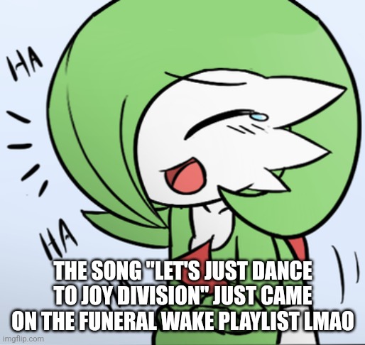 Imagine being happy when everything is going wrong tho~ (look up the lyrics) | THE SONG "LET'S JUST DANCE TO JOY DIVISION" JUST CAME ON THE FUNERAL WAKE PLAYLIST LMAO | image tagged in laughing gardevoir | made w/ Imgflip meme maker