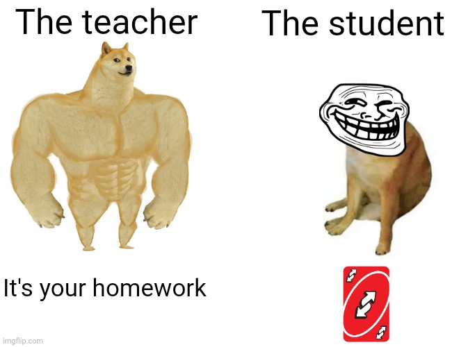 The teacher The student It's your homework | image tagged in memes,buff doge vs cheems | made w/ Imgflip meme maker
