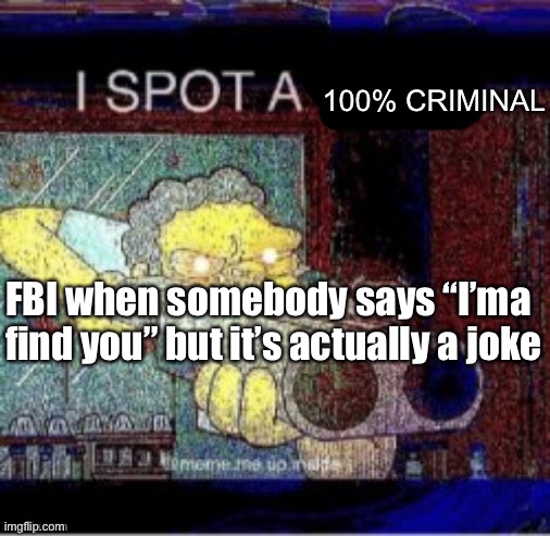FBI be like (This is why I’m scared of the FBI) | 100% CRIMINAL; FBI when somebody says “I’ma find you” but it’s actually a joke | image tagged in i spot a x,fbi | made w/ Imgflip meme maker