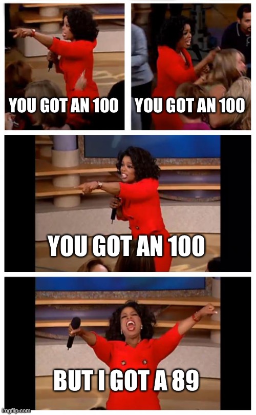 Shoot. | YOU GOT AN 100; YOU GOT AN 100; YOU GOT AN 100; BUT I GOT A 89 | image tagged in memes,oprah you get a car everybody gets a car | made w/ Imgflip meme maker