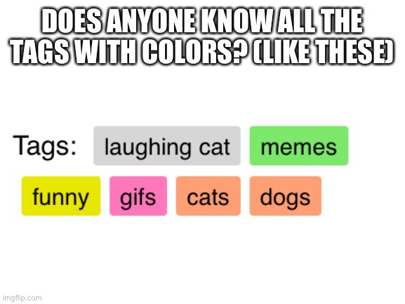 Blank White Template | DOES ANYONE KNOW ALL THE TAGS WITH COLORS? (LIKE THESE) | image tagged in blank white template | made w/ Imgflip meme maker