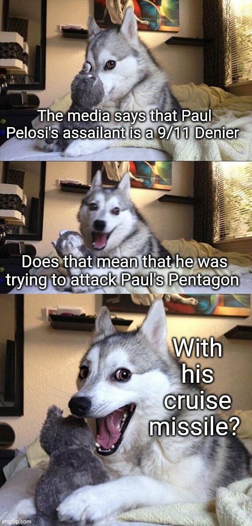 Unfeatured by Dark Humor; Too political they said | The media says that Paul Pelosi's assailant is a 9/11 Denier; Does that mean that he was trying to attack Paul's Pentagon; With his cruise missile? | image tagged in memes,bad pun dog | made w/ Imgflip meme maker