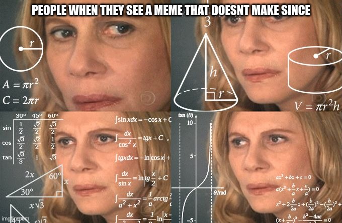 Clever Title |  PEOPLE WHEN THEY SEE A MEME THAT DOESNT MAKE SINCE | image tagged in calculating meme,huh,what,what is this,confused,meme | made w/ Imgflip meme maker