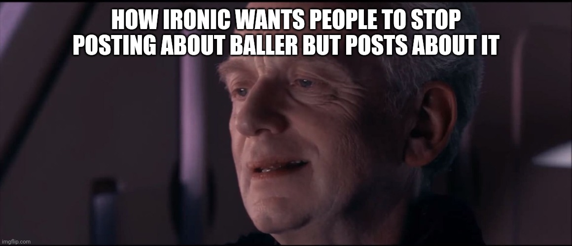 Palpatine Ironic  | HOW IRONIC WANTS PEOPLE TO STOP POSTING ABOUT BALLER BUT POSTS ABOUT IT | image tagged in palpatine ironic | made w/ Imgflip meme maker