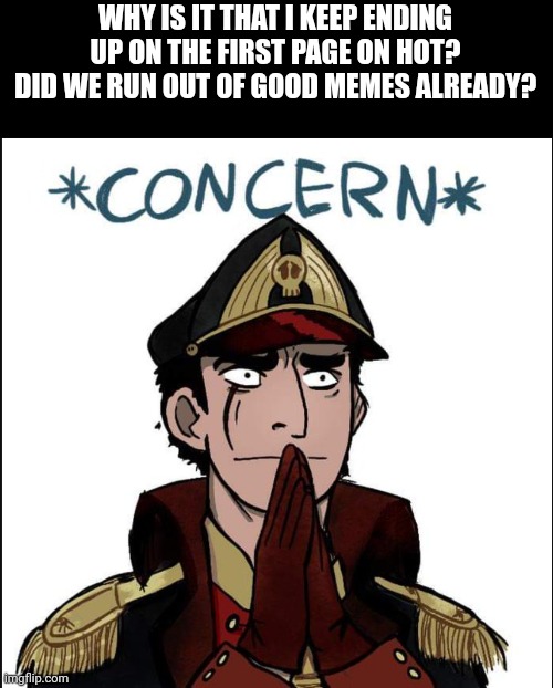 commissar concern | WHY IS IT THAT I KEEP ENDING UP ON THE FIRST PAGE ON HOT? DID WE RUN OUT OF GOOD MEMES ALREADY? | image tagged in commissar concern | made w/ Imgflip meme maker