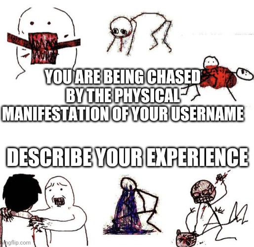 I'm in danger | YOU ARE BEING CHASED BY THE PHYSICAL MANIFESTATION OF YOUR USERNAME; DESCRIBE YOUR EXPERIENCE | image tagged in stick figure violence,username,danger | made w/ Imgflip meme maker