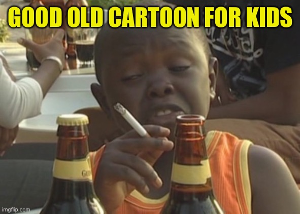 Smoking kid,,, | GOOD OLD CARTOON FOR KIDS | image tagged in smoking kid | made w/ Imgflip meme maker