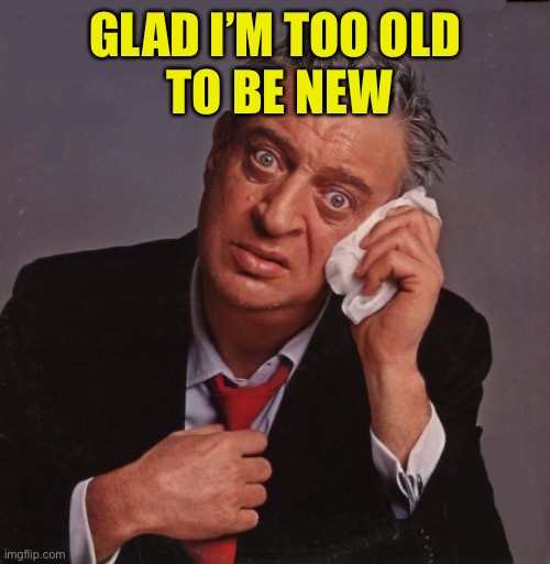 Rodney Dangerfield | GLAD I’M TOO OLD
 TO BE NEW | image tagged in rodney dangerfield | made w/ Imgflip meme maker