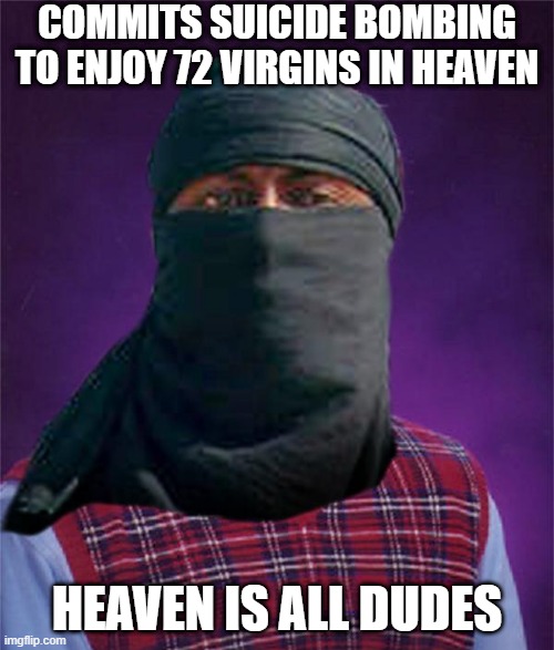 72 Virgins | COMMITS SUICIDE BOMBING TO ENJOY 72 VIRGINS IN HEAVEN; HEAVEN IS ALL DUDES | image tagged in bad luck terrorist | made w/ Imgflip meme maker