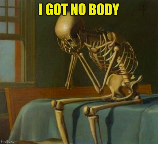 Sad skeleton | I GOT NO BODY | image tagged in sad skeleton | made w/ Imgflip meme maker