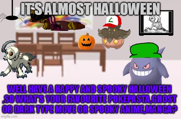 ALMOST HALLOWEEN | IT'S ALMOST HALLOWEEN; WELL HAVE A HAPPY AND SPOOKY HALLOWEEN ,SO WHAT'S YOUR FAVOURITE POKEPASTA,GHOST OR DARK TYPE MOVE OR SPOOKY ANIME,MANGA? | image tagged in sugar rush background,pokemon,halloween,anime,manga,spooky | made w/ Imgflip meme maker