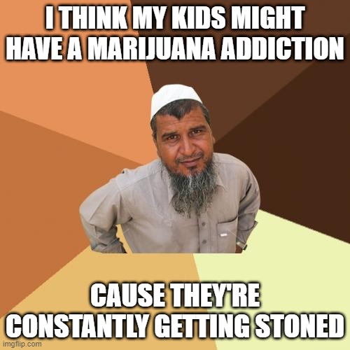 Not High | I THINK MY KIDS MIGHT HAVE A MARIJUANA ADDICTION; CAUSE THEY'RE CONSTANTLY GETTING STONED | image tagged in memes,ordinary muslim man | made w/ Imgflip meme maker