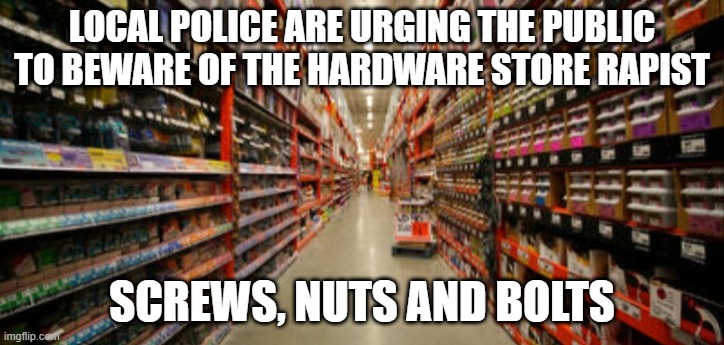 Find Him at Lowes | LOCAL POLICE ARE URGING THE PUBLIC TO BEWARE OF THE HARDWARE STORE RAPIST; SCREWS, NUTS AND BOLTS | image tagged in hardware | made w/ Imgflip meme maker