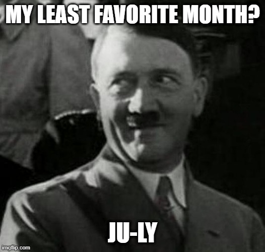 Hates It | MY LEAST FAVORITE MONTH? JU-LY | image tagged in hitler laugh | made w/ Imgflip meme maker