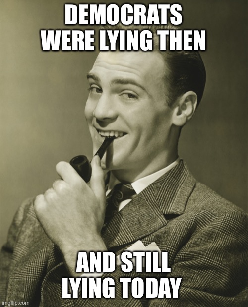 Smug | DEMOCRATS WERE LYING THEN AND STILL LYING TODAY | image tagged in smug | made w/ Imgflip meme maker