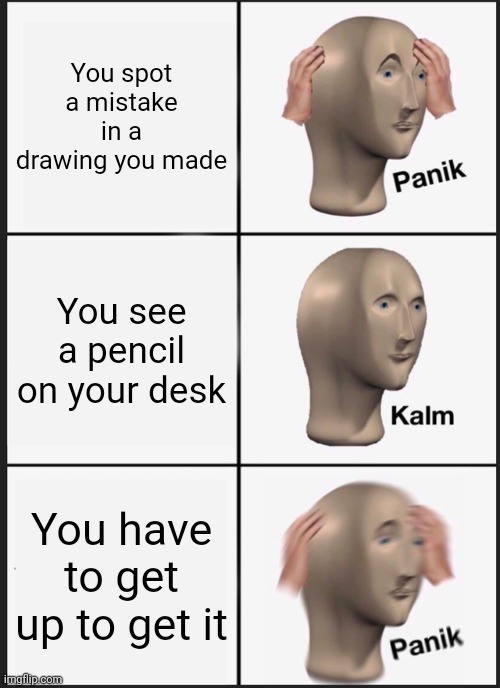 Meme #172 |  You spot a mistake in a drawing you made; You see a pencil on your desk; You have to get up to get it | image tagged in memes,panik kalm panik,drawing,pencil,funny,oh wow are you actually reading these tags | made w/ Imgflip meme maker