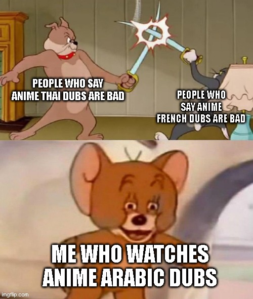 Arabic has the worst anime dubs but it is not a bad language | PEOPLE WHO SAY ANIME THAI DUBS ARE BAD; PEOPLE WHO SAY ANIME FRENCH DUBS ARE BAD; ME WHO WATCHES ANIME ARABIC DUBS | image tagged in tom and jerry swordfight,anime,anime dub,arabic | made w/ Imgflip meme maker