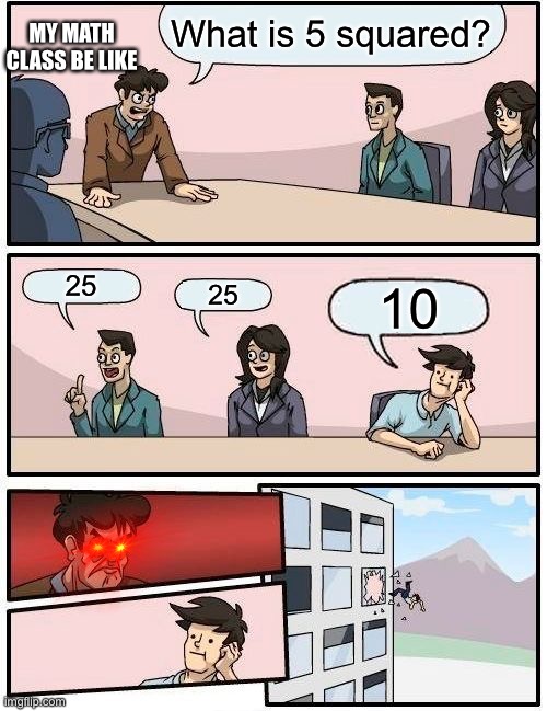 Boardroom Meeting Suggestion | What is 5 squared? MY MATH CLASS BE LIKE; 25; 25; 10 | image tagged in memes,boardroom meeting suggestion | made w/ Imgflip meme maker