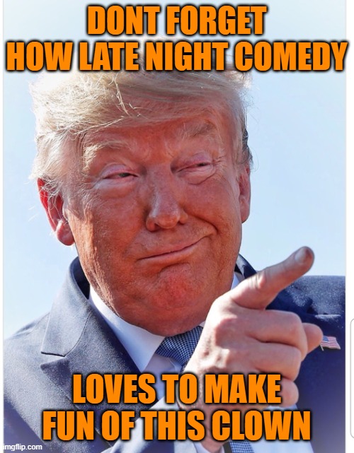 Trump pointing | DONT FORGET HOW LATE NIGHT COMEDY LOVES TO MAKE FUN OF THIS CLOWN | image tagged in trump pointing | made w/ Imgflip meme maker