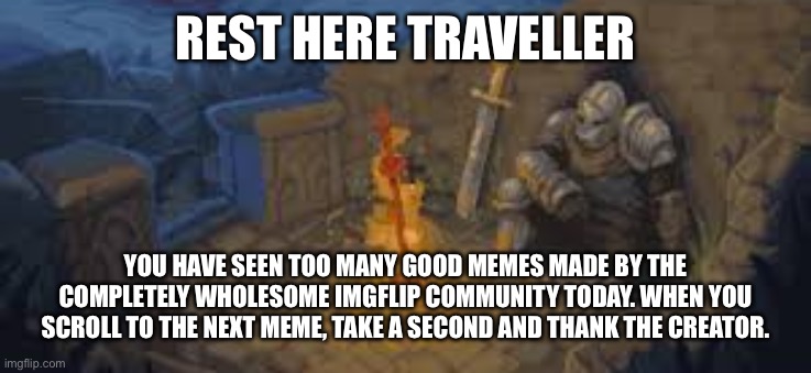 Thank you all meme makers | REST HERE TRAVELLER; YOU HAVE SEEN TOO MANY GOOD MEMES MADE BY THE COMPLETELY WHOLESOME IMGFLIP COMMUNITY TODAY. WHEN YOU SCROLL TO THE NEXT MEME, TAKE A SECOND AND THANK THE CREATOR. | image tagged in rest here traveler | made w/ Imgflip meme maker