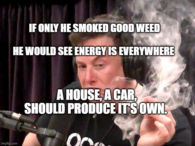 Elon Musk Weed | IF ONLY HE SMOKED GOOD WEED                                  HE WOULD SEE ENERGY IS EVERYWHERE; A HOUSE, A CAR, SHOULD PRODUCE IT'S OWN. | image tagged in elon musk weed | made w/ Imgflip meme maker