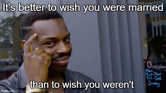 Advice for the lovelorn | It's better to wish you were married; than to wish you weren't | image tagged in memes,roll safe think about it | made w/ Imgflip meme maker