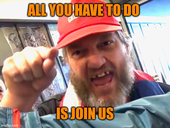 angry trumper | ALL YOU HAVE TO DO IS JOIN US | image tagged in angry trumper | made w/ Imgflip meme maker