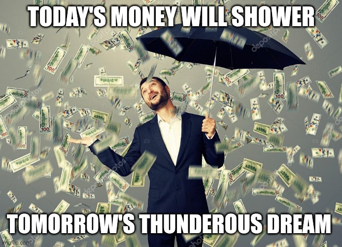 Rich main raining money | TODAY'S MONEY WILL SHOWER; TOMORROW'S THUNDEROUS DREAM | image tagged in rich main raining money | made w/ Imgflip meme maker