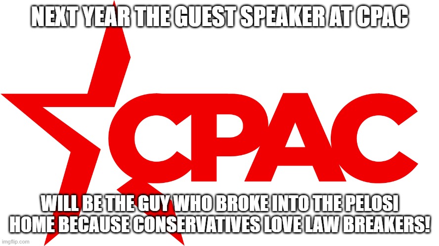CPAC | NEXT YEAR THE GUEST SPEAKER AT CPAC; WILL BE THE GUY WHO BROKE INTO THE PELOSI HOME BECAUSE CONSERVATIVES LOVE LAW BREAKERS! | image tagged in cpac | made w/ Imgflip meme maker