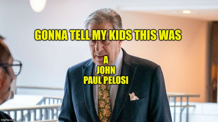 John Paul Pelosi | GONNA TELL MY KIDS THIS WAS; A
JOHN
PAUL PELOSI | image tagged in john paul pelosi | made w/ Imgflip meme maker