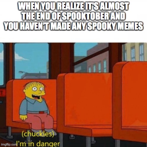 Chuckles, I’m in danger | WHEN YOU REALIZE IT'S ALMOST THE END OF SPOOKTOBER AND YOU HAVEN'T MADE ANY SPOOKY MEMES | image tagged in chuckles i m in danger | made w/ Imgflip meme maker