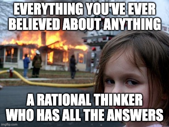 rational thinking | EVERYTHING YOU'VE EVER BELIEVED ABOUT ANYTHING; A RATIONAL THINKER WHO HAS ALL THE ANSWERS | image tagged in memes,disaster girl,rational,logic,thinker | made w/ Imgflip meme maker