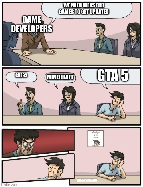 Board meeting unexpected ending | WE NEED IDEAS FOR GAMES TO GET UPDATED; GAME DEVELOPERS; GTA 5; CHESS; MINECRAFT | image tagged in board meeting unexpected ending | made w/ Imgflip meme maker