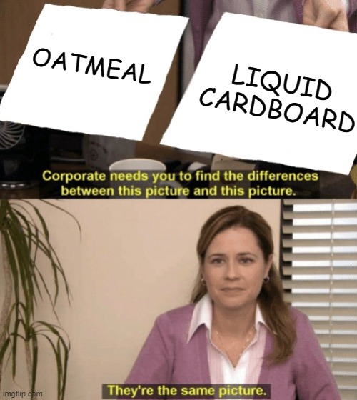 Corporate needs you to find the differences | LIQUID CARDBOARD; OATMEAL | image tagged in corporate needs you to find the differences | made w/ Imgflip meme maker