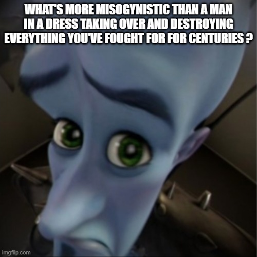 Megamind peeking | WHAT'S MORE MISOGYNISTIC THAN A MAN IN A DRESS TAKING OVER AND DESTROYING EVERYTHING YOU'VE FOUGHT FOR FOR CENTURIES ? | image tagged in megamind peeking | made w/ Imgflip meme maker