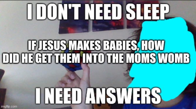 True but jesus doesn't exist | IF JESUS MAKES BABIES, HOW DID HE GET THEM INTO THE MOMS WOMB | image tagged in i don't need sleep i need answers | made w/ Imgflip meme maker