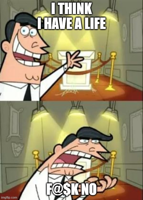 This Is Where I'd Put My Trophy If I Had One | I THINK I HAVE A LIFE; F@$K NO | image tagged in memes,this is where i'd put my trophy if i had one | made w/ Imgflip meme maker