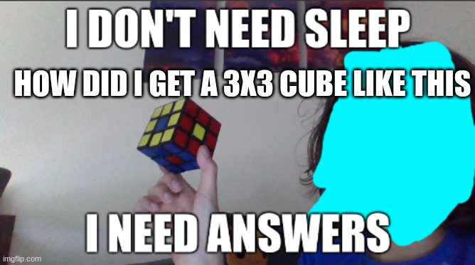 I don't need sleep i need answers | HOW DID I GET A 3X3 CUBE LIKE THIS | image tagged in i don't need sleep i need answers | made w/ Imgflip meme maker