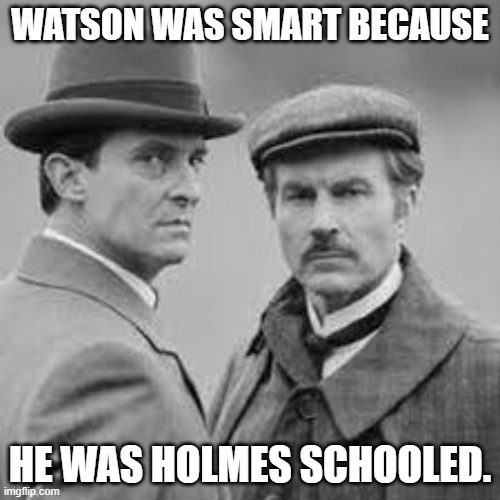 Holmes and Watson | WATSON WAS SMART BECAUSE; HE WAS HOLMES SCHOOLED. | image tagged in historical meme | made w/ Imgflip meme maker