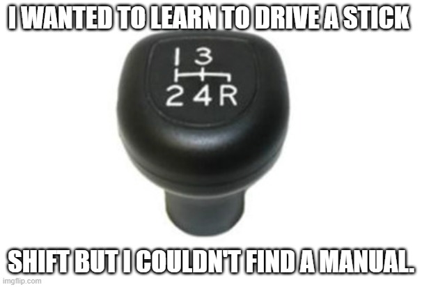 stick shift | I WANTED TO LEARN TO DRIVE A STICK; SHIFT BUT I COULDN'T FIND A MANUAL. | image tagged in automotive | made w/ Imgflip meme maker