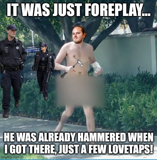 IT WAS JUST FOREPLAY... HE WAS ALREADY HAMMERED WHEN I GOT THERE, JUST A FEW LOVETAPS! | made w/ Imgflip meme maker