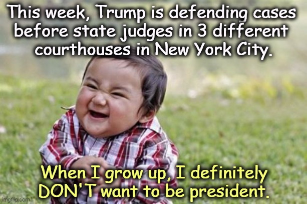 You live a clean life, these things don't happen. LOCK HIM UP! | This week, Trump is defending cases 
before state judges in 3 different 
courthouses in New York City. When I grow up, I definitely DON'T want to be president. | image tagged in memes,evil toddler,trump,crime,criminal,guilty | made w/ Imgflip meme maker