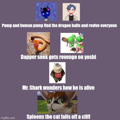 Blank Transparent Square Meme | Pump and human pump find the dragon balls and revive everyone; Dapper snek gets revenge on yoshi; Mr. Shark wonders how he is alive; Spleens the cat falls off a cliff | image tagged in memes,blank transparent square | made w/ Imgflip meme maker