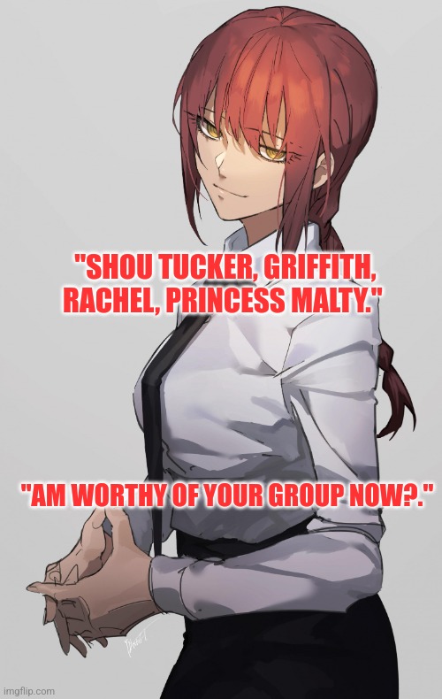 Makima Chainsaw man | "SHOU TUCKER, GRIFFITH, RACHEL, PRINCESS MALTY."; "AM WORTHY OF YOUR GROUP NOW?." | image tagged in makima chainsaw man | made w/ Imgflip meme maker