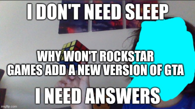 I don't need sleep i need answers | WHY WON'T ROCKSTAR GAMES ADD A NEW VERSION OF GTA | image tagged in i don't need sleep i need answers | made w/ Imgflip meme maker