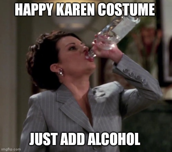 Karen drinks vodka | HAPPY KAREN COSTUME; JUST ADD ALCOHOL | image tagged in karen drinks vodka | made w/ Imgflip meme maker